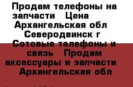 Продам телефоны на запчасти › Цена ­ 500 - Архангельская обл., Северодвинск г. Сотовые телефоны и связь » Продам аксессуары и запчасти   . Архангельская обл.